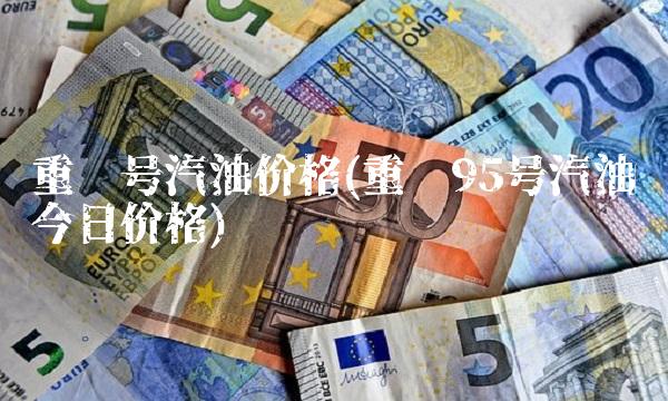 重庆号汽油价格(重庆95号汽油今日价格) 重庆号汽油价格(重庆95号汽油今日价格)