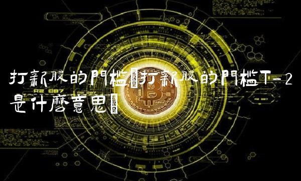 打新股的门槛(打新股的门槛T-2是什么意思) 打新股的门槛(打新股的门槛T-2是什么意思)