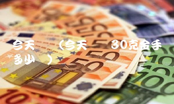 今天银价(今天银价30克金手镯多少钱) 今天银价(今天银价30克金手镯多少钱)