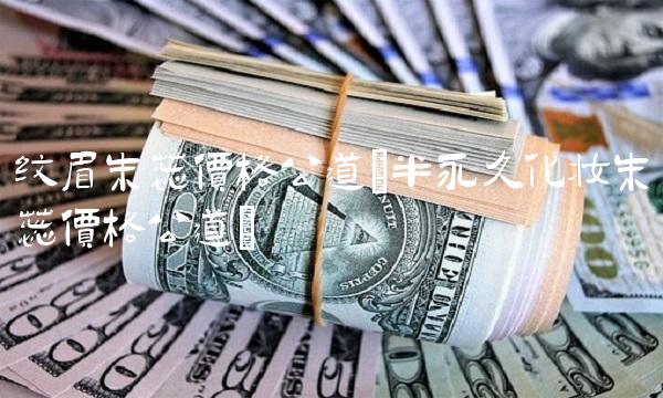 纹眉朱蕊价格公道(半永久化妆朱蕊价格公道) 纹眉朱蕊价格公道(半永久化妆朱蕊价格公道)