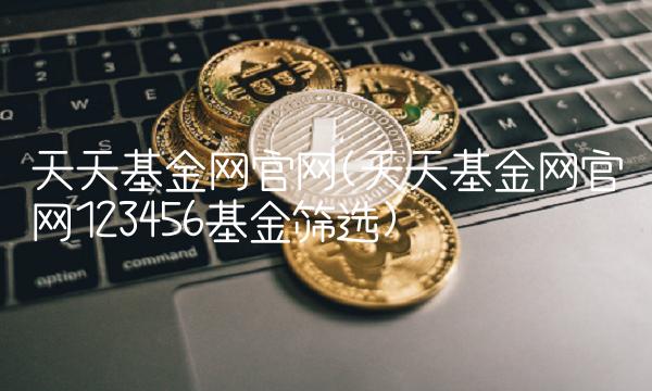 天天基金网官网(天天基金网官网123456基金筛选) 天天基金网官网(天天基金网官网123456基金筛选)