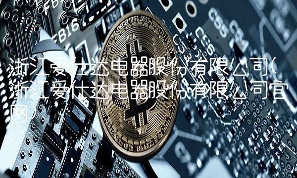 浙江爱仕达电器股份有限公司(浙江爱仕达电器股份有限公司官网)