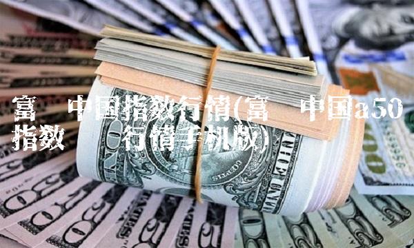 富时中国指数行情(富时中国a50指数实时行情手机版) 富时中国指数行情(富时中国a50指数实时行情手机版)