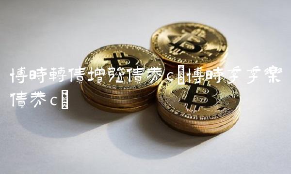 博时转债增强债券c(博时季季乐债券c) 博时转债增强债券c(博时季季乐债券c)