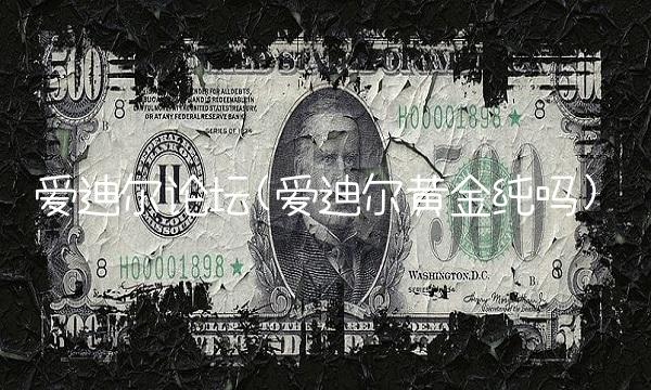 爱迪尔论坛(爱迪尔黄金纯吗)