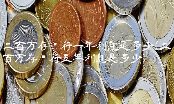 二百万存银行一年利息是多少(二百万存银行五年利息是多少) 二百万存银行一年利息是多少(二百万存银行五年利息是多少)