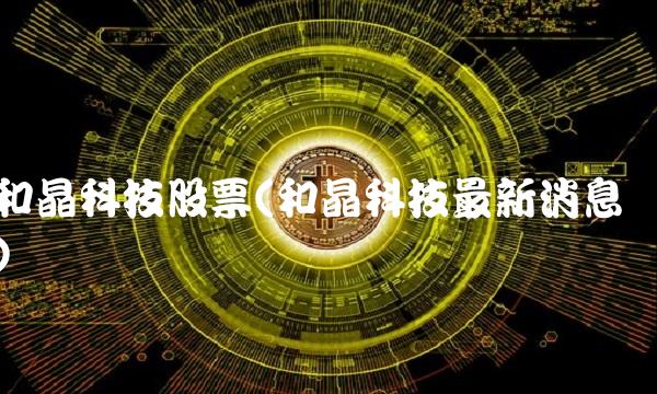 和晶科技股票(和晶科技最新消息) 和晶科技股票(和晶科技最新消息)