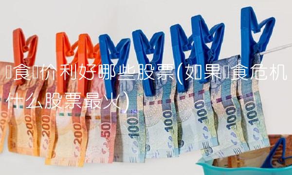 粮食涨价利好哪些股票(如果粮食危机什么股票最火) 粮食涨价利好哪些股票(如果粮食危机什么股票最火)