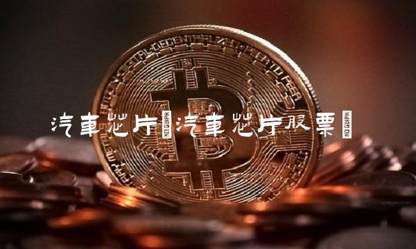 汽车芯片(汽车芯片股票) 汽车芯片(汽车芯片股票)