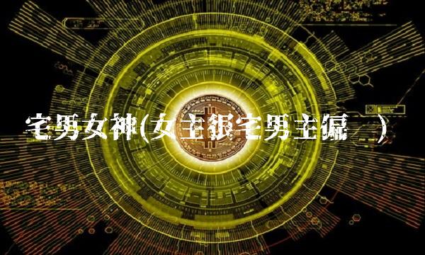 宅男女神(女主很宅男主偏执) 宅男女神(女主很宅男主偏执)