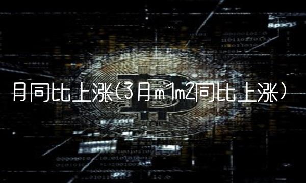 月同比上涨(3月m1m2同比上涨) 月同比上涨(3月m1m2同比上涨)