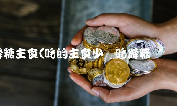 降糖主食(吃的主食少还吃降糖药吗) 降糖主食(吃的主食少还吃降糖药吗)