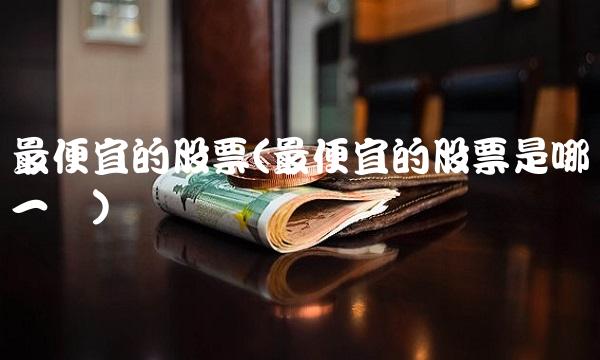 最便宜的股票(最便宜的股票是哪一个) 最便宜的股票(最便宜的股票是哪一个)