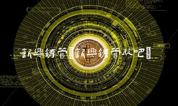 新兴铸管(新兴铸管股吧) 新兴铸管(新兴铸管股吧)