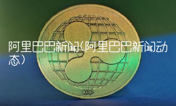 阿里巴巴新闻(阿里巴巴新闻动态) 阿里巴巴新闻(阿里巴巴新闻动态)