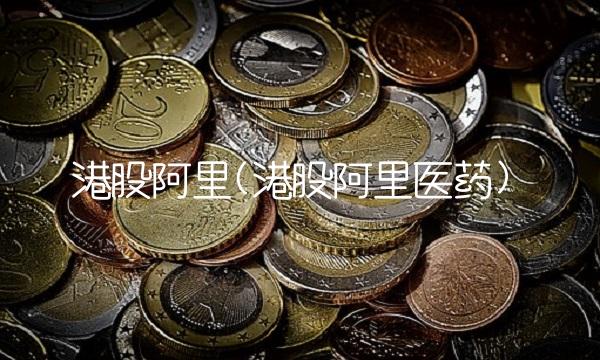 港股阿里(港股阿里医药) 港股阿里(港股阿里医药)