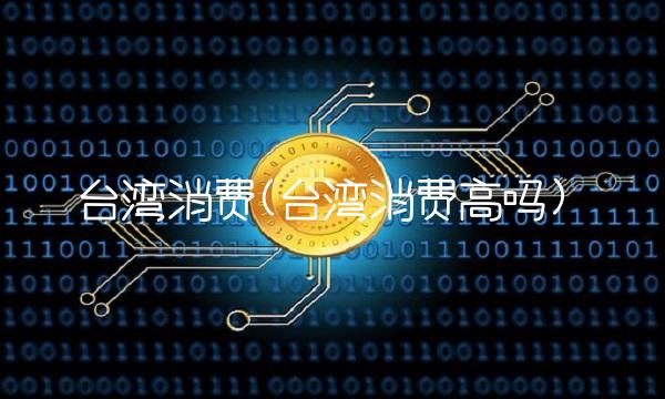 台湾消费(台湾消费高吗) 台湾消费(台湾消费高吗)