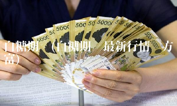 白糖期货(白糖期货最新行情东方财富) 白糖期货(白糖期货最新行情东方财富)