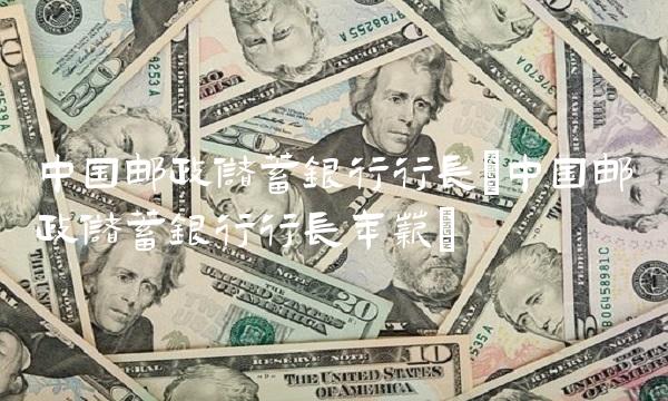 中国邮政储蓄银行行长(中国邮政储蓄银行行长年薪) 中国邮政储蓄银行行长(中国邮政储蓄银行行长年薪)