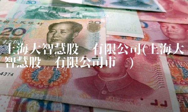 上海大智慧股份有限公司(上海大智慧股份有限公司市值) 上海大智慧股份有限公司(上海大智慧股份有限公司市值)