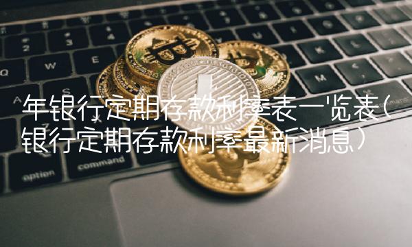 年银行定期存款利率表一览表(银行定期存款利率最新消息) 年银行定期存款利率表一览表(银行定期存款利率最新消息)