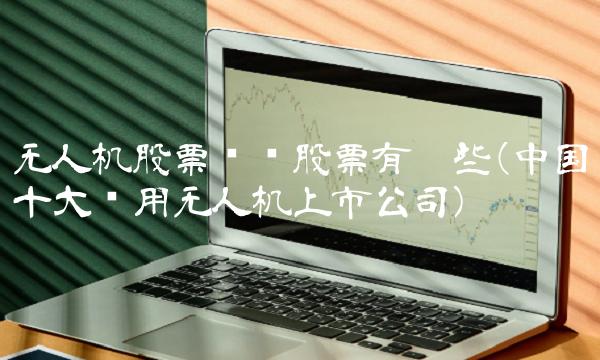 无人机股票龙头股票有哪些(中国十大军用无人机上市公司) 无人机股票龙头股票有哪些(中国十大军用无人机上市公司)
