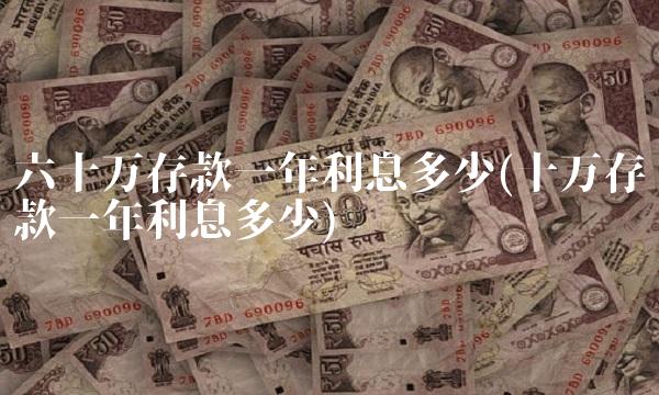 六十万存款一年利息多少(十万存款一年利息多少) 六十万存款一年利息多少(十万存款一年利息多少)