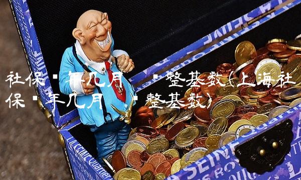 社保每年几月份调整基数(上海社保每年几月份调整基数) 社保每年几月份调整基数(上海社保每年几月份调整基数)