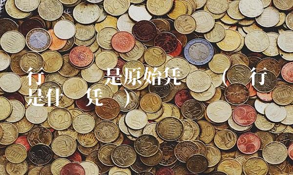 银行对账单是原始凭证吗(银行对账单是什么凭证) 银行对账单是原始凭证吗(银行对账单是什么凭证)