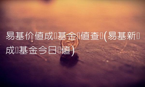 易基价值成长基金净值查询(易基新兴成长基金今日净值) 易基价值成长基金净值查询(易基新兴成长基金今日净值)