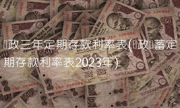 邮政三年定期存款利率表(邮政储蓄定期存款利率表2023年) 邮政三年定期存款利率表(邮政储蓄定期存款利率表2023年)