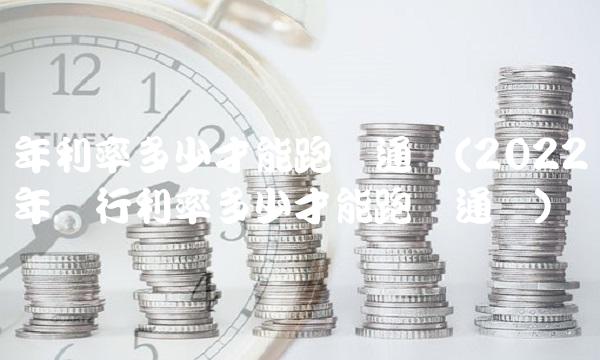 年利率多少才能跑赢通胀(2022年银行利率多少才能跑赢通胀) 年利率多少才能跑赢通胀(2022年银行利率多少才能跑赢通胀)