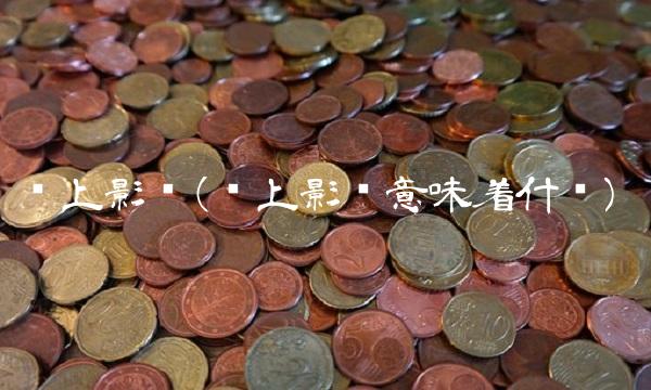 长上影线(长上影线意味着什么)