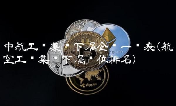 中航工业集团下属企业一览表(航空工业集团下属单位排名)