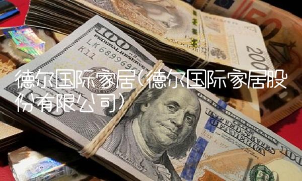 德尔国际家居(德尔国际家居股份有限公司)