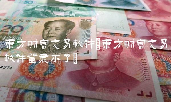 东方财富交易软件(东方财富交易软件登录不了)