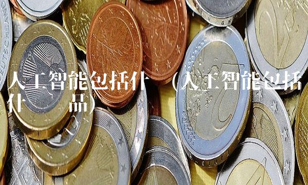 人工智能包括什么(人工智能包括什么产品)