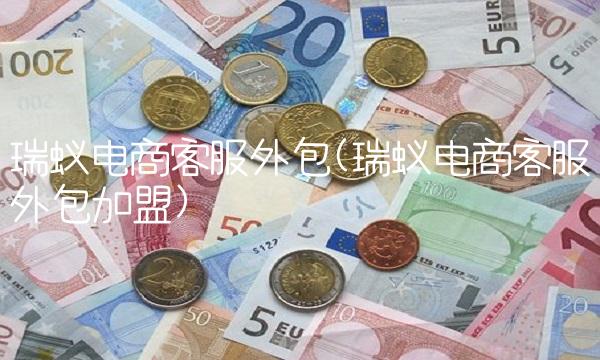 瑞蚁电商客服外包(瑞蚁电商客服外包加盟) 瑞蚁电商客服外包(瑞蚁电商客服外包加盟)