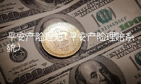 平安产险理赔(平安产险理赔系统) 平安产险理赔(平安产险理赔系统)