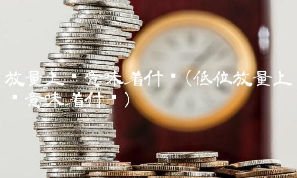 放量上涨意味着什么(低位放量上涨意味着什么)