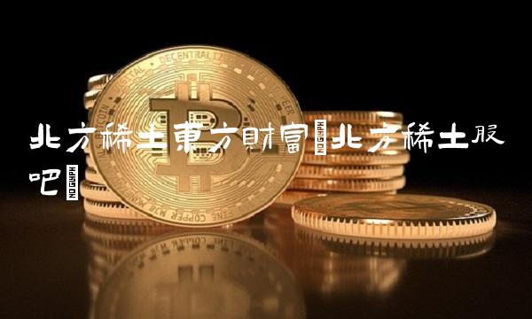 北方稀土东方财富(北方稀土股吧)