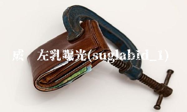 成员左乳曝光(suglabId_1) 成员左乳曝光(suglabId_1)