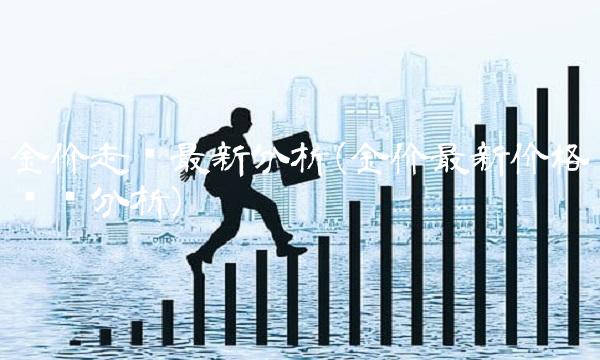 金价走势最新分析(金价最新价格趋势分析) 金价走势最新分析(金价最新价格趋势分析)