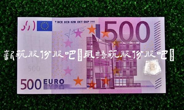 新筑股份股吧(风语筑股份股吧) 新筑股份股吧(风语筑股份股吧)