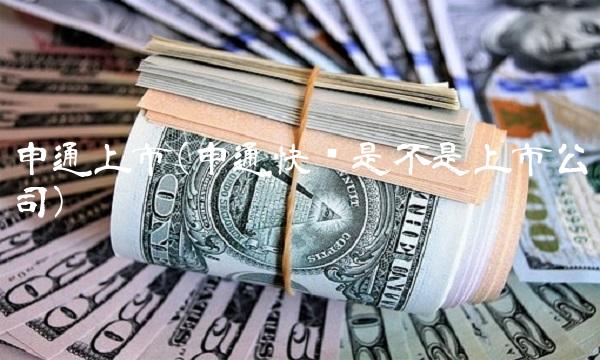 申通上市(申通快递是不是上市公司) 申通上市(申通快递是不是上市公司)