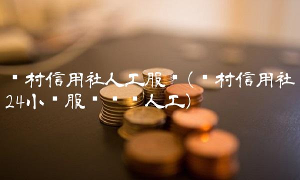 农村信用社人工服务(农村信用社24小时服务热线人工) 农村信用社人工服务(农村信用社24小时服务热线人工)