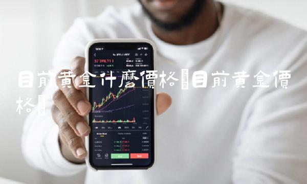 目前黄金什么价格(目前黄金价格) 目前黄金什么价格(目前黄金价格)