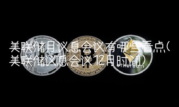 美联储月议息会议有哪些看点(美联储议息会议12月时间) 美联储月议息会议有哪些看点(美联储议息会议12月时间)