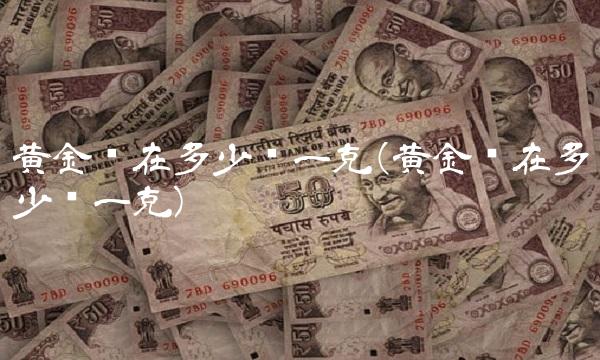 黄金现在多少钱一克(黄金现在多少钱一克) 黄金现在多少钱一克(黄金现在多少钱一克)