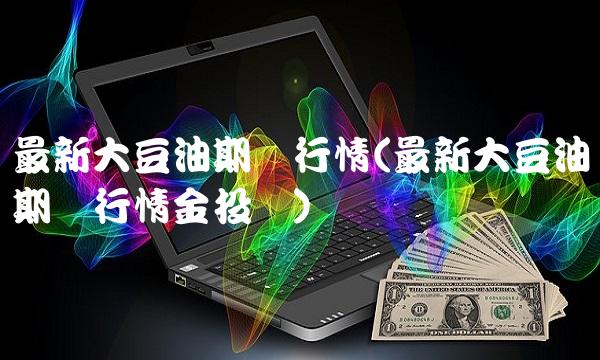 最新大豆油期货行情(最新大豆油期货行情金投网)